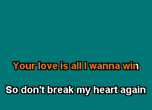 Your love is all I wanna win

So don't break my heart again