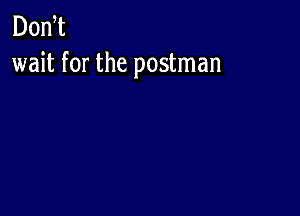 Don t
wait for the postman