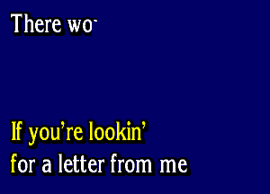 There wo

lf youTe lookid
for a letter from me