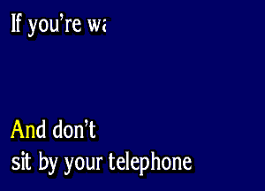 If yowre wz

And donW
sit by your telephone