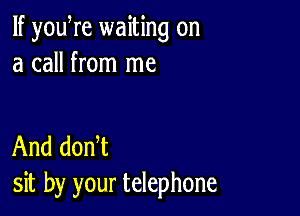 If yowre waiting on
a call from me

And donW
sit by your telephone