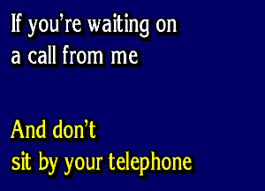 If yowre waiting on
a call from me

And donW
sit by your telephone