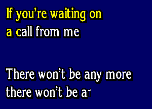 If yowre waiting on
a call from me

There won t be any more
there wonT be a