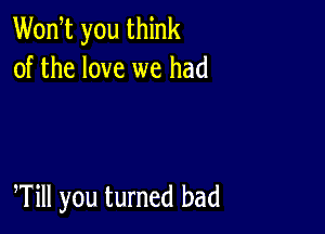 Wodt you think
of the love we had

Will you turned bad