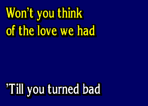 Wodt you think
of the love we had

Will you turned bad