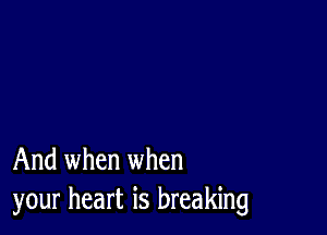 And when when
your heart is breaking