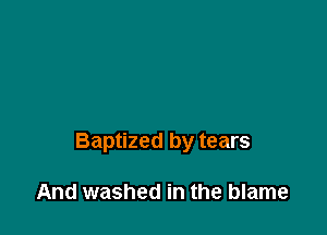 Baptized by tears

And washed in the blame