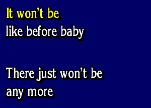 It wonW be
like before baby

There just wonT be
any more