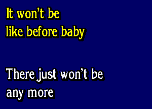 It wonW be
like before baby

There just wonT be
any more