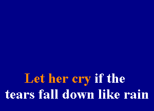 Let her cry if the
tears fall down like rain