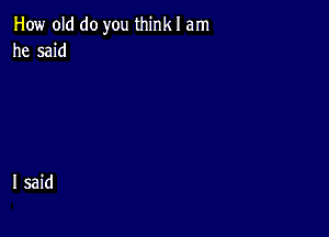 How old do you thinkI am
he said