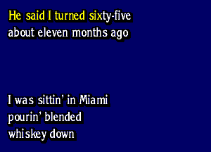 He said I tumed sixty-five
about eleven months ago

I was sittin' in Miami
pourin' blended
whiskey down