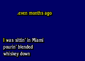 .even months ago

I was sittin' in Miami
pourin' blended
whiskey down