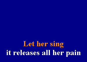 Let her sing
it releases all her pain