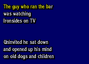 The guy who ran the bar
was watching
Ironsides on TV

Uninvited he sat down
and opened up his mind
on old dogs and children