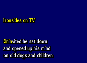 Ironsides on TV

Uninvited he sat down
and opened up his mind
on old dogs and children