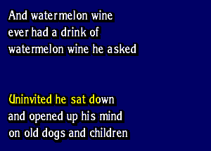 And watermelon wine
ever had a drink of
watermelon wine he asked

Uninvited he sat down
and opened up his mind
on old dogs and children