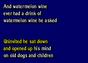 And watermelon wine
ever had a drink of
watermelon wine he asked

Uninvited he sat down
and opened up his mind
on old dogs and children