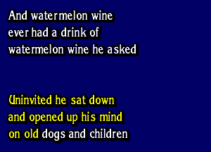 And watermelon wine
ever had a drink of
watermelon wine he asked

Uninvited he sat down
and opened up his mind
on old dogs and children