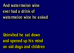 And watermelon wine
ever had a drink of
watermelon wine he asked

Uninvited he sat down
and opened up his mind
on old dogs and children