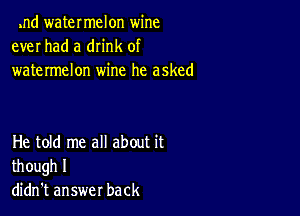 .nd watermelon wine
ever had a dn'nk of
watermelon wine he asked

He told me all about it
though I
didn't answer back