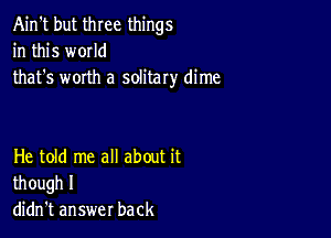 Ain't but three things
in this w0IId
that's worth a solitary dime

He told me all about it
though I
didn't answer back