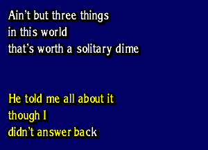 Ain't but three things
in this w0IId
that's worth a solitary dime

He told me all about it
though I
didn't answer back