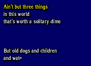 Ain't but three things
in this w0IId
that's worth a solitary dime

But old dogs and children
and wat9