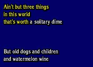 Ain't but three things
in this w0IId
that's worth a solitary dime

But old dogs and children
and watermelon wine