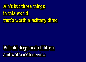 Ain't but three things
in this w0IId
that's worth a solitary dime

But old dogs and children
and watermelon wine