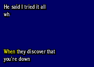 He said I tried it all
wh

When they discover that
you're down