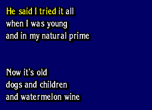 He said I tried it all
when I was young
and in my natural prime

Now it's old
dogs and children
and watermelon wine