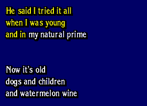 He said I tried it all
when I was young
and in my natural prime

Now it's old
dogs and children
and watermelon wine