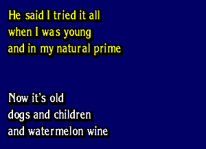 He said I tried it all
when I was young
and in my natural prime

Now it's old
dogs and children
and watermelon wine