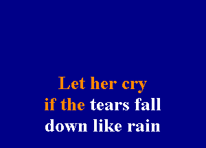 Let her cry
if the tears fall
down like rain