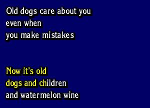 Old dogs care about you
even when
you make mistakes

Now it's old
dogs and children
and watermelon wine