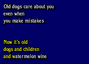 Old dogs care about you
even when
you make mistakes

Now it's old
dogs and children
and watermelon wine