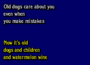 Old dogs care about you
even when
you make mistakes

Now it's old
dogs and children
and watermelon wine