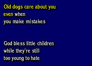 Old dogs care about you
even when
you make mistakes

God bless little childten
while they're still
too young to hate