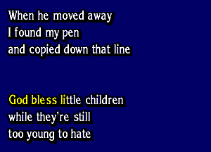 When he moved away
I found my pen
and copied down that line

God bless little childten
while they're still
too young to hate