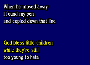 When he moved away
I found my pen
and copied down that line

God bless little childten
while they're still
too young to hate