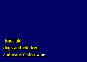 'Bout old
dogs and children
and watermelon wine