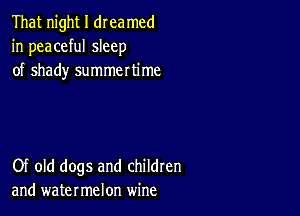 That night I dreamed
in peaceful sleep
of shady summertime

Of old dogs and children
and watermelon wine