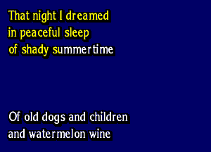 That night I dreamed
in peaceful sleep
of shady summertime

Of old dogs and children
and watermelon wine