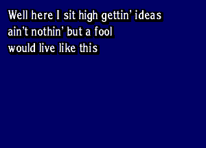 Well here I sit high gettin' ideas
ain't nothirf but a fool
would live like this