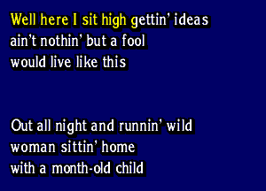 Well here I sit high gettin' ideas
ain't nothin' but a fool
would live like this

Out all night and runnin' wild
woman sittin' home
with a month-old child