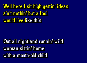 Well here I sit high gettin' ideas
ain't nothin' but a fool
would live like this

Out all night and runnin' wild
woman sittin' home
with a month-old child