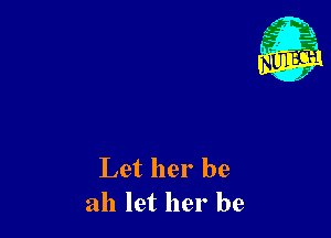Let her be
all let her be