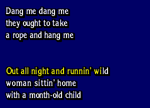 Dang me dang me
they' ought to take
a rope and hang me

Out all night and runnin' wild
woman sittin' home
with a month-old child