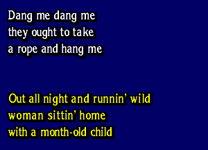 Dang me dang me
they' ought to take
a rope and hang me

Out all night and runnin' wild
woman sittin' home
with a month-old child